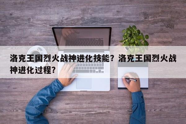 洛克王国烈火战神进化技能？洛克王国烈火战神进化过程？