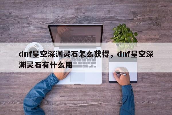 dnf星空深渊灵石怎么获得，dnf星空深渊灵石有什么用