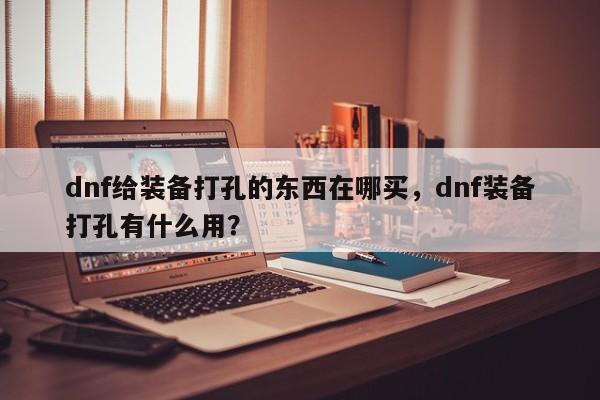 dnf给装备打孔的东西在哪买，dnf装备打孔有什么用？