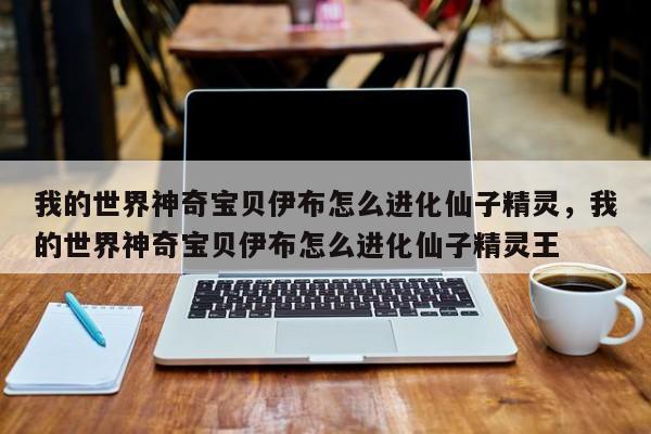 我的世界神奇宝贝伊布怎么进化仙子精灵，我的世界神奇宝贝伊布怎么进化仙子精灵王