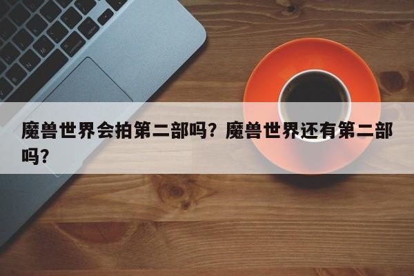 魔兽世界会拍第二部吗？魔兽世界还有第二部吗？