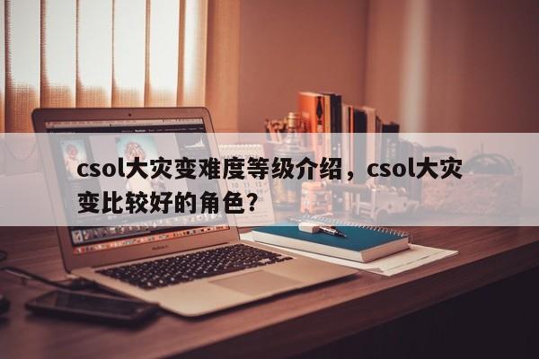csol大灾变难度等级介绍，csol大灾变比较好的角色？