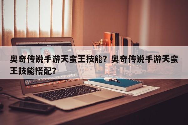 奥奇传说手游天蛮王技能？奥奇传说手游天蛮王技能搭配？