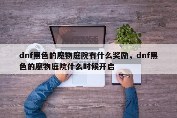 dnf黑色的魔物庭院有什么奖励，dnf黑色的魔物庭院什么时候开启