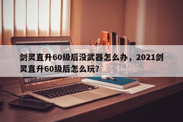 剑灵直升60级后没武器怎么办，2021剑灵直升60级后怎么玩？