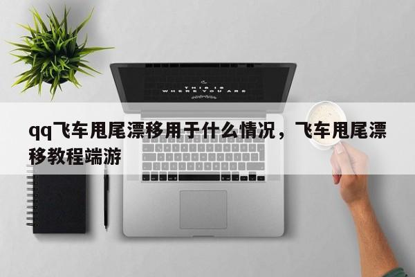 qq飞车甩尾漂移用于什么情况，飞车甩尾漂移教程端游