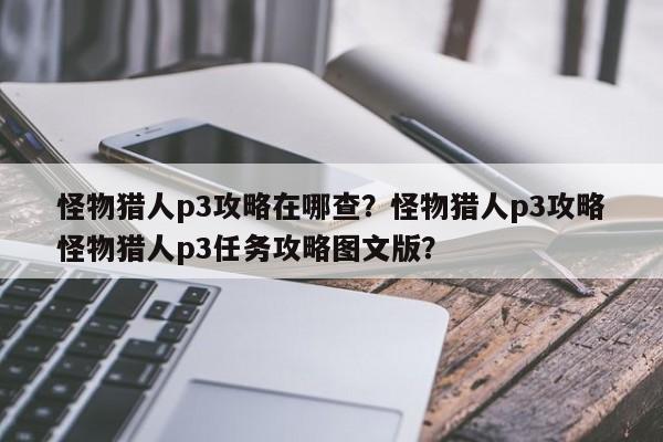 怪物猎人p3攻略在哪查？怪物猎人p3攻略怪物猎人p3任务攻略图文版？