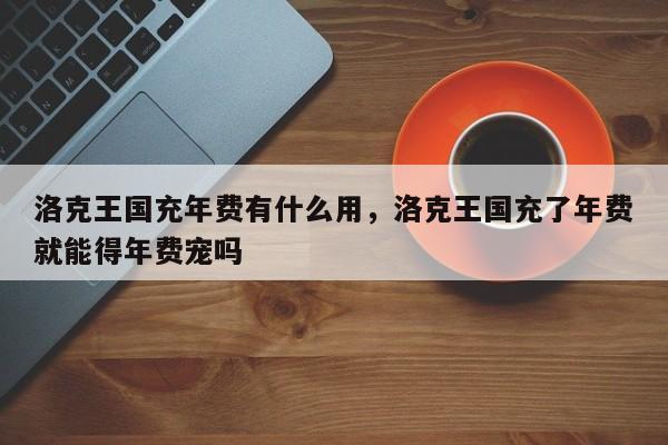 洛克王国充年费有什么用，洛克王国充了年费就能得年费宠吗