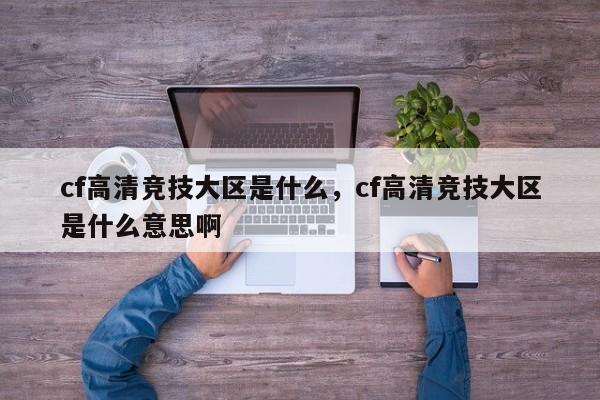 cf高清竞技大区是什么，cf高清竞技大区是什么意思啊