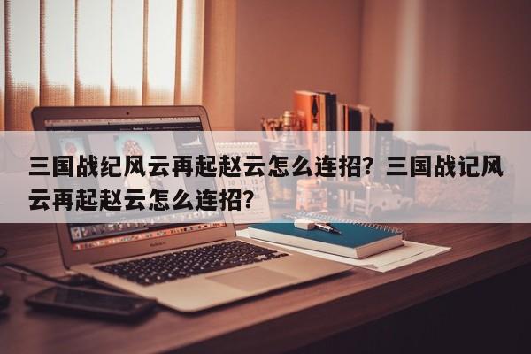 三国战纪风云再起赵云怎么连招？三国战记风云再起赵云怎么连招？