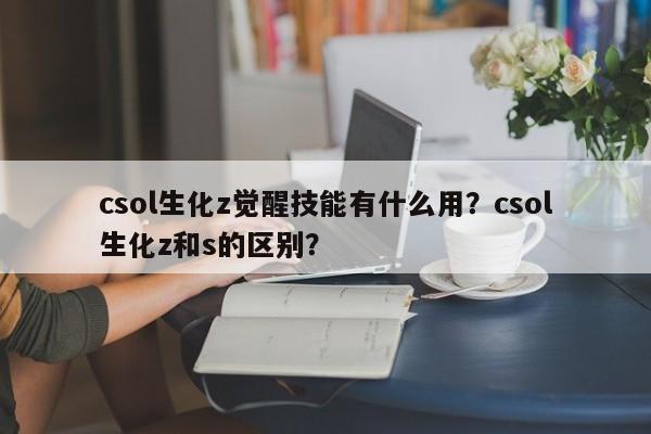 csol生化z觉醒技能有什么用？csol生化z和s的区别？