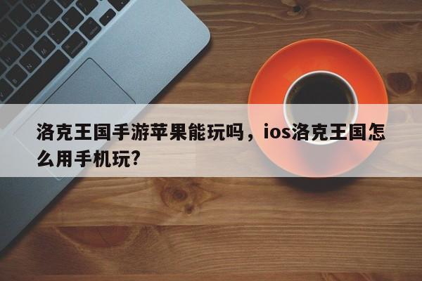 洛克王国手游苹果能玩吗，ios洛克王国怎么用手机玩?