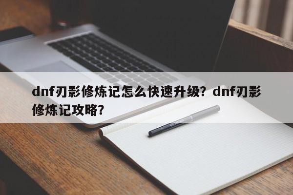 dnf刃影修炼记怎么快速升级？dnf刃影修炼记攻略？