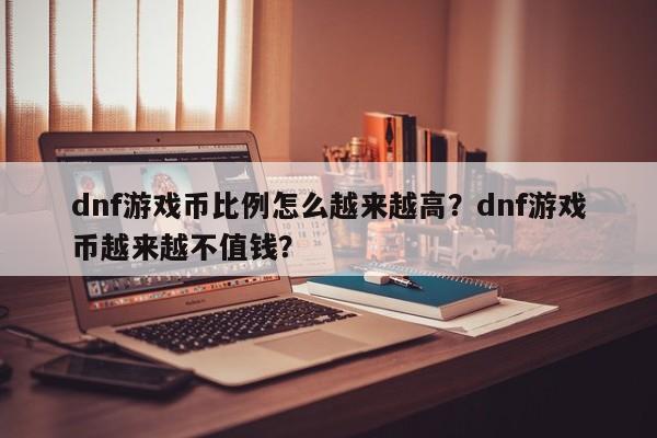 dnf游戏币比例怎么越来越高？dnf游戏币越来越不值钱？