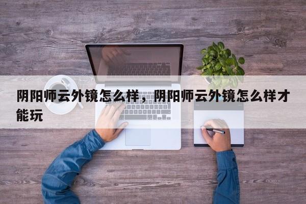 阴阳师云外镜怎么样，阴阳师云外镜怎么样才能玩