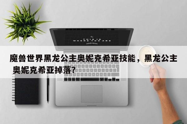魔兽世界黑龙公主奥妮克希亚技能，黑龙公主 奥妮克希亚掉落？