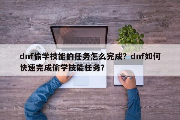 dnf偷学技能的任务怎么完成？dnf如何快速完成偷学技能任务？