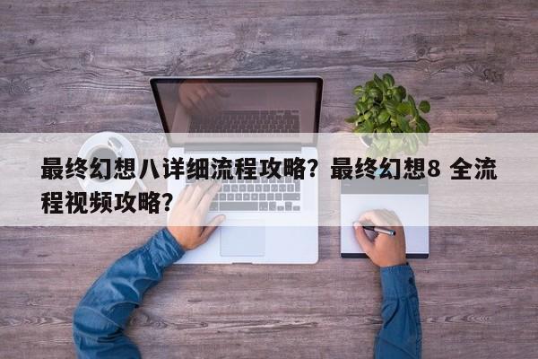 最终幻想八详细流程攻略？最终幻想8 全流程视频攻略？