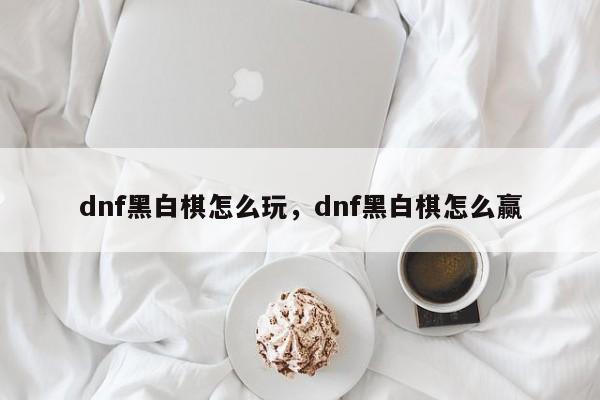 dnf黑白棋怎么玩，dnf黑白棋怎么赢