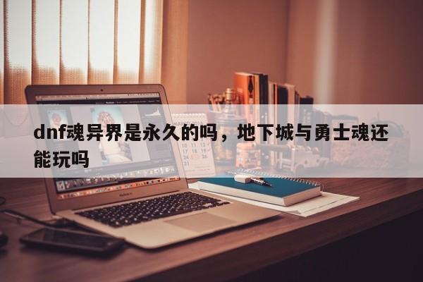 dnf魂异界是永久的吗，地下城与勇士魂还能玩吗