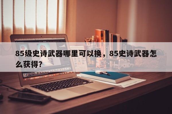 85级史诗武器哪里可以换，85史诗武器怎么获得？