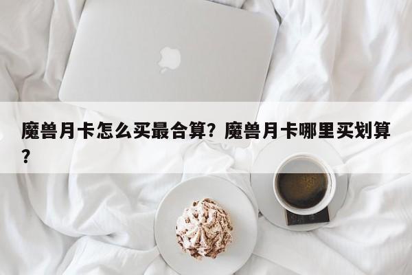 魔兽月卡怎么买最合算？魔兽月卡哪里买划算？
