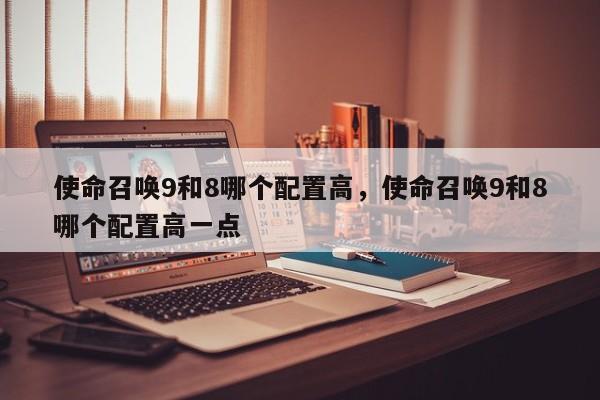 使命召唤9和8哪个配置高，使命召唤9和8哪个配置高一点