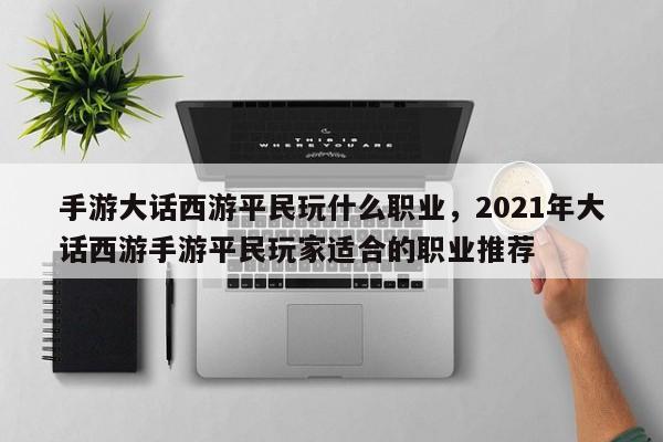 手游大话西游平民玩什么职业，2021年大话西游手游平民玩家适合的职业推荐