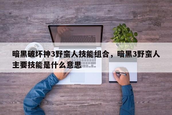 暗黑破坏神3野蛮人技能组合，暗黑3野蛮人主要技能是什么意思