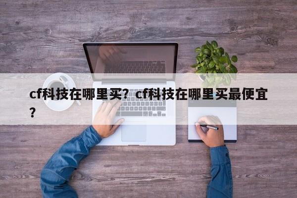 cf科技在哪里买？cf科技在哪里买最便宜？