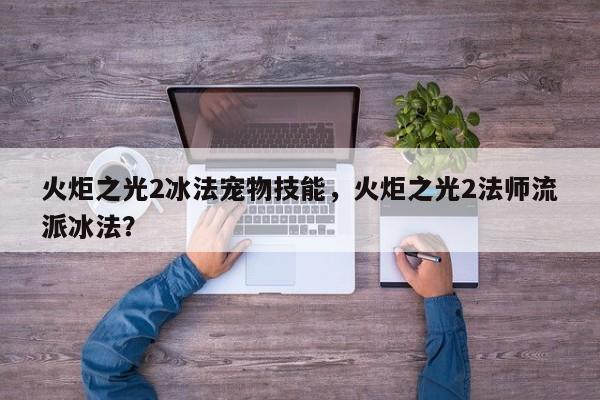 火炬之光2冰法宠物技能，火炬之光2法师流派冰法？