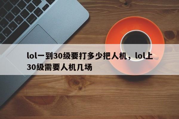lol一到30级要打多少把人机，lol上30级需要人机几场