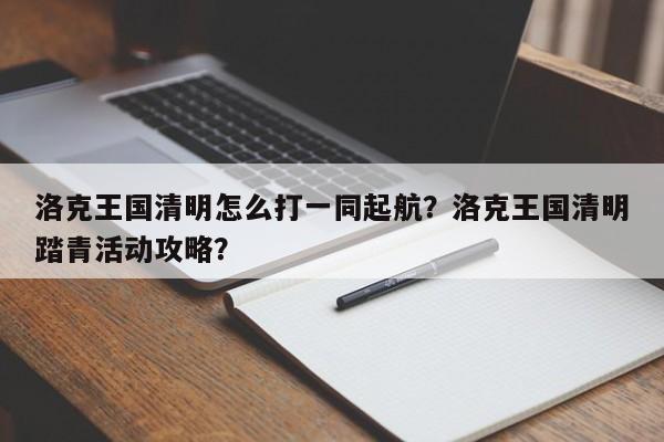 洛克王国清明怎么打一同起航？洛克王国清明踏青活动攻略？