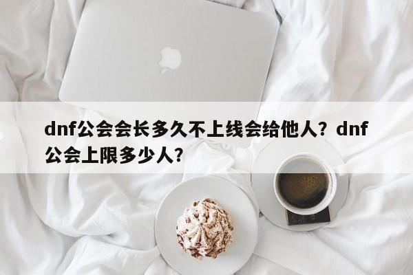 dnf公会会长多久不上线会给他人？dnf公会上限多少人？
