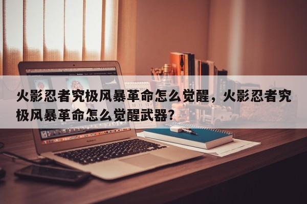 火影忍者究极风暴革命怎么觉醒，火影忍者究极风暴革命怎么觉醒武器？