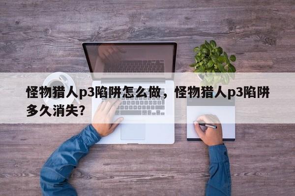 怪物猎人p3陷阱怎么做，怪物猎人p3陷阱多久消失？