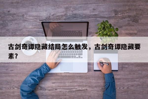 古剑奇谭隐藏结局怎么触发，古剑奇谭隐藏要素？