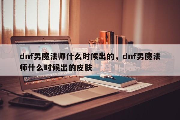 dnf男魔法师什么时候出的，dnf男魔法师什么时候出的皮肤