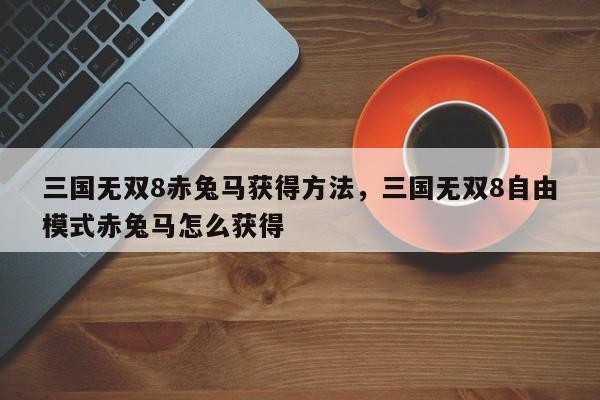 三国无双8赤兔马获得方法，三国无双8自由模式赤兔马怎么获得