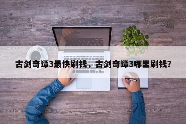 古剑奇谭3最快刷钱，古剑奇谭3哪里刷钱？