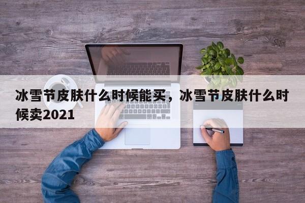 冰雪节皮肤什么时候能买，冰雪节皮肤什么时候卖2021