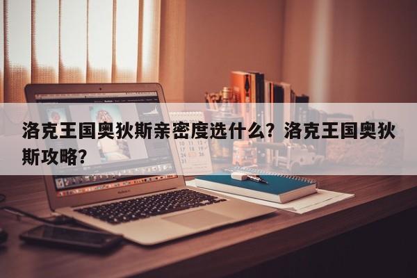 洛克王国奥狄斯亲密度选什么？洛克王国奥狄斯攻略？