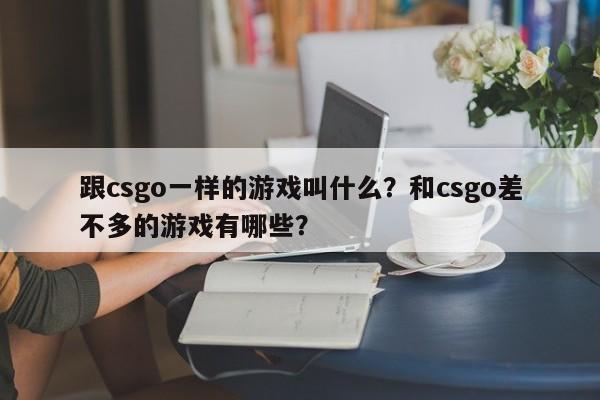 跟csgo一样的游戏叫什么？和csgo差不多的游戏有哪些？