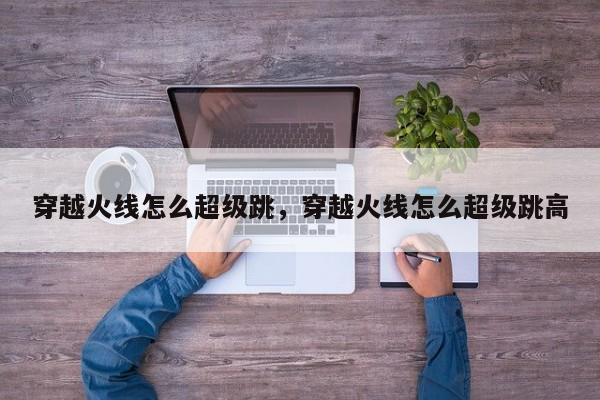 穿越火线怎么超级跳，穿越火线怎么超级跳高