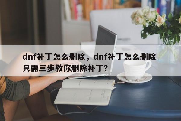 dnf补丁怎么删除，dnf补丁怎么删除 只需三步教你删除补丁？