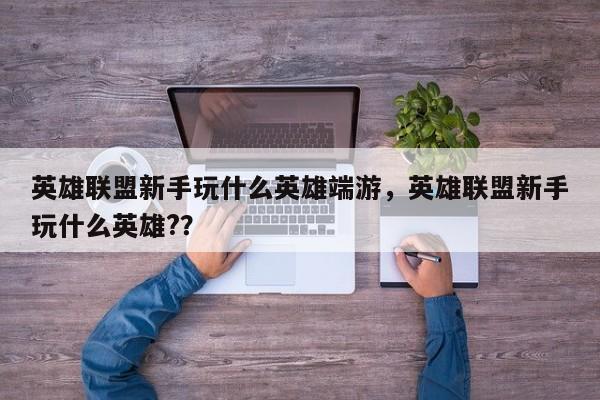 英雄联盟新手玩什么英雄端游，英雄联盟新手玩什么英雄?？