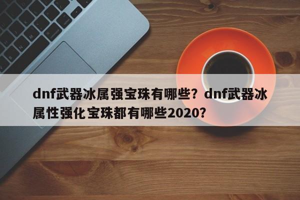 dnf武器冰属强宝珠有哪些？dnf武器冰属性强化宝珠都有哪些2020？