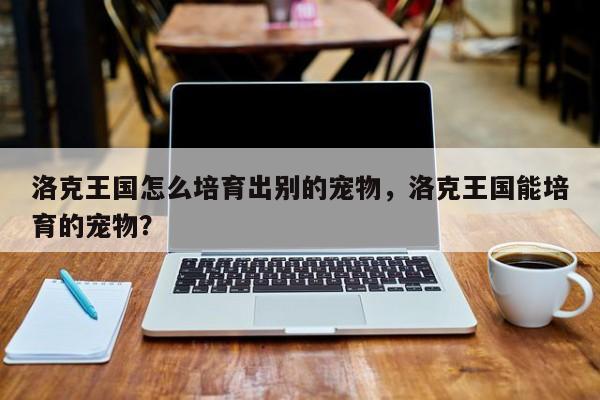 洛克王国怎么培育出别的宠物，洛克王国能培育的宠物？