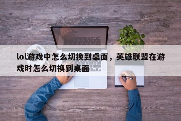 lol游戏中怎么切换到桌面，英雄联盟在游戏时怎么切换到桌面