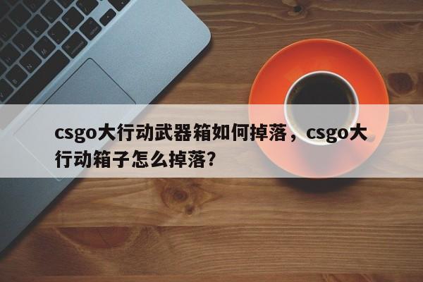 csgo大行动武器箱如何掉落，csgo大行动箱子怎么掉落？